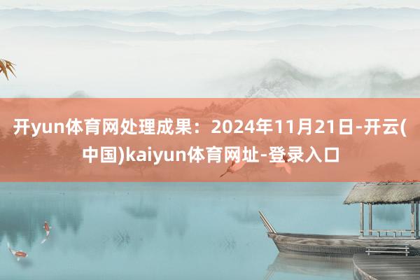 開yun體育網處理成果：2024年11月21日-開云(中國)kaiyun體育網址-登錄入口