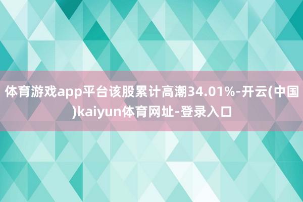 體育游戲app平臺該股累計高潮34.01%-開云(中國)kaiyun體育網址-登錄入口