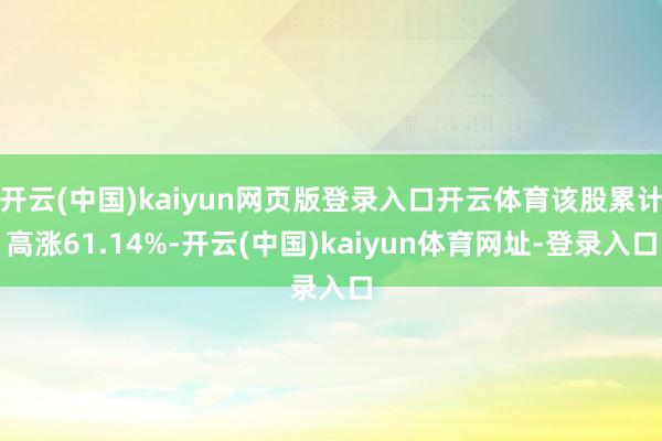 開云(中國)kaiyun網頁版登錄入口開云體育該股累計高漲61.14%-開云(中國)kaiyun體育網址-登錄入口