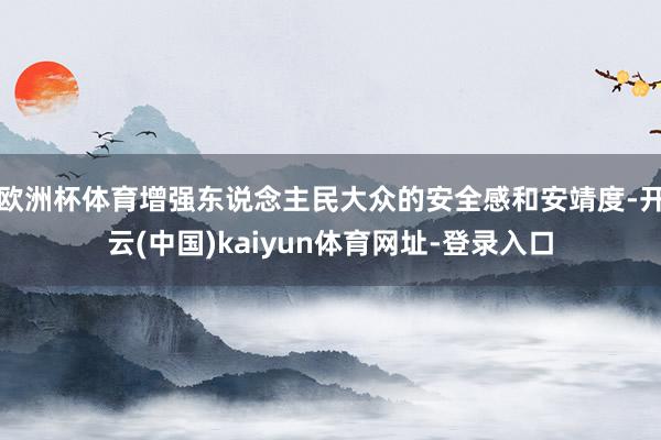 歐洲杯體育增強東說念主民大眾的安全感和安靖度-開云(中國)kaiyun體育網址-登錄入口