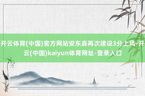 開云體育(中國)官方網站安東森再次建設3分上風-開云(中國)kaiyun體育網址-登錄入口