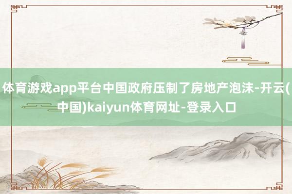 體育游戲app平臺中國政府壓制了房地產泡沫-開云(中國)kaiyun體育網址-登錄入口