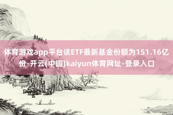 體育游戲app平臺該ETF最新基金份額為151.16億份-開云(中國)kaiyun體育網址-登錄入口