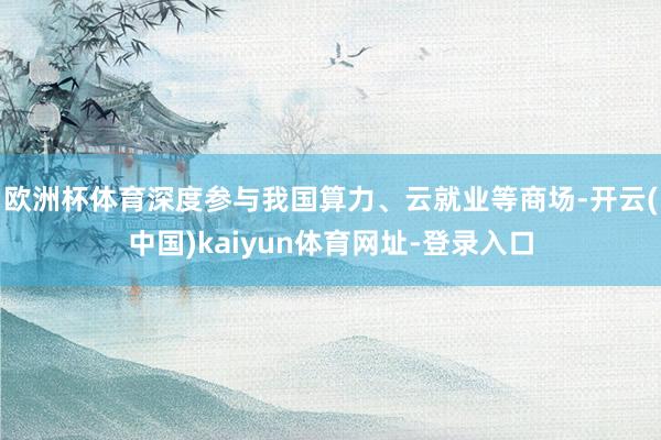 歐洲杯體育深度參與我國(guó)算力、云就業(yè)等商場(chǎng)-開(kāi)云(中國(guó))kaiyun體育網(wǎng)址-登錄入口