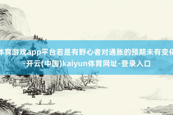 體育游戲app平臺若是有野心者對通脹的預期未有變化-開云(中國)kaiyun體育網址-登錄入口