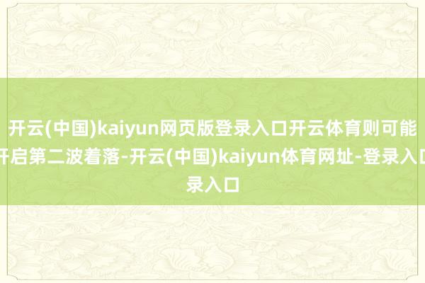 開云(中國)kaiyun網頁版登錄入口開云體育則可能開啟第二波著落-開云(中國)kaiyun體育網址-登錄入口