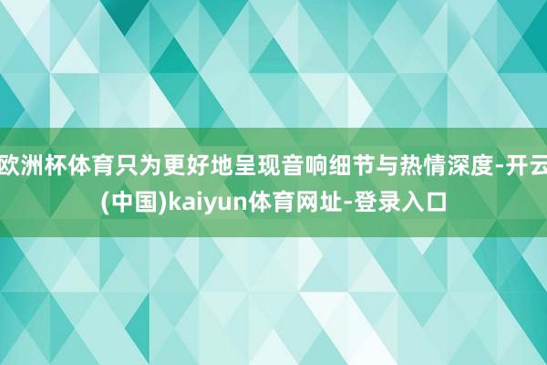 歐洲杯體育只為更好地呈現音響細節與熱情深度-開云(中國)kaiyun體育網址-登錄入口