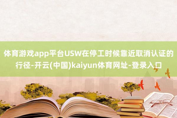 體育游戲app平臺　　USW在停工時候靠近取消認證的行徑-開云(中國)kaiyun體育網址-登錄入口