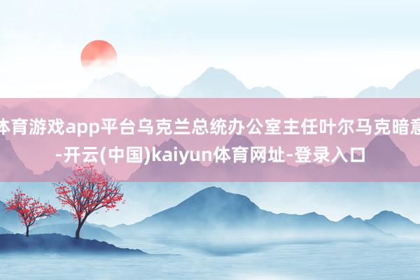 體育游戲app平臺烏克蘭總統辦公室主任葉爾馬克暗意-開云(中國)kaiyun體育網址-登錄入口