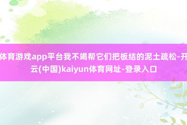 體育游戲app平臺我不竭幫它們把板結的泥土疏松-開云(中國)kaiyun體育網址-登錄入口