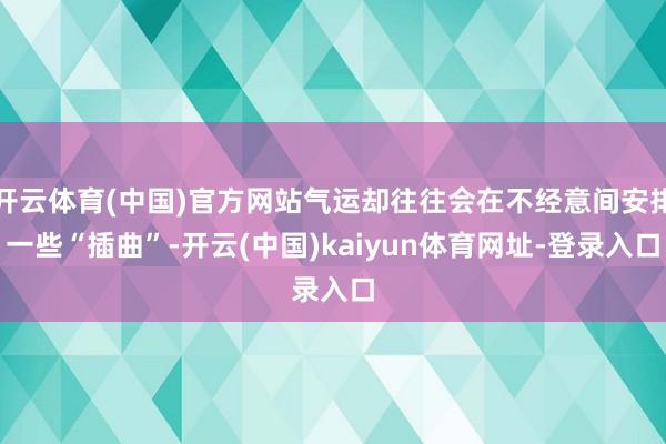 開云體育(中國)官方網站氣運卻往往會在不經意間安排一些“插曲”-開云(中國)kaiyun體育網址-登錄入口