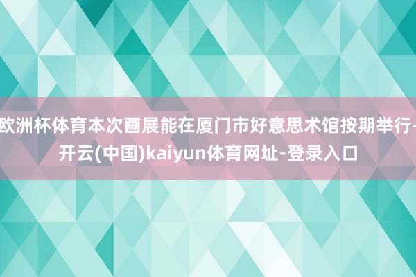 歐洲杯體育本次畫展能在廈門市好意思術館按期舉行-開云(中國)kaiyun體育網址-登錄入口