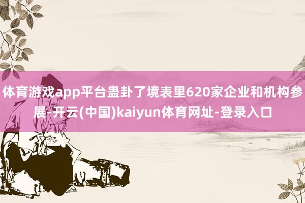 體育游戲app平臺蠱卦了境表里620家企業和機構參展-開云(中國)kaiyun體育網址-登錄入口