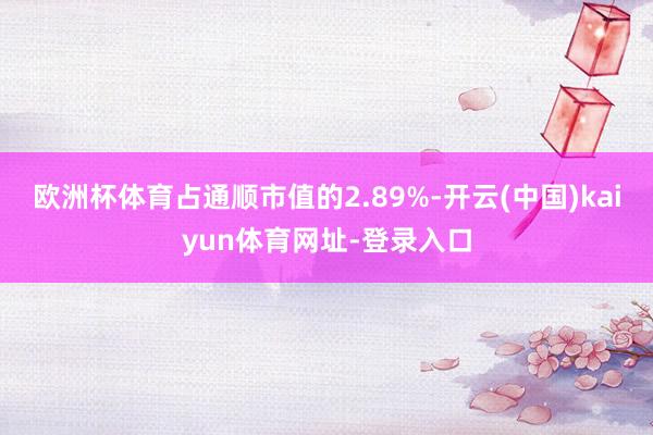 歐洲杯體育占通順市值的2.89%-開云(中國)kaiyun體育網(wǎng)址-登錄入口