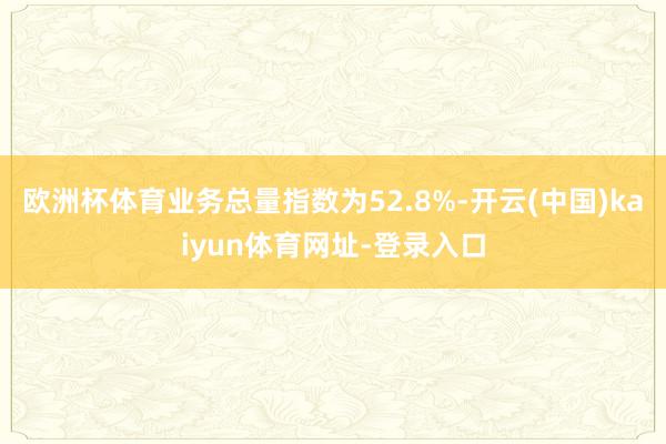 歐洲杯體育業(yè)務(wù)總量指數(shù)為52.8%-開云(中國)kaiyun體育網(wǎng)址-登錄入口