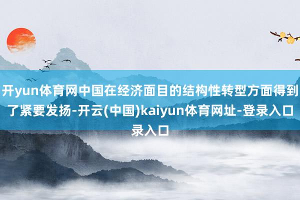 開yun體育網中國在經濟面目的結構性轉型方面得到了緊要發揚-開云(中國)kaiyun體育網址-登錄入口