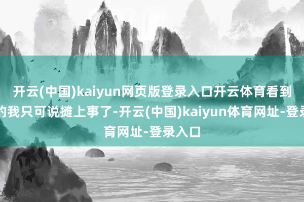 開云(中國)kaiyun網頁版登錄入口開云體育看到這種的我只可說攤上事了-開云(中國)kaiyun體育網址-登錄入口