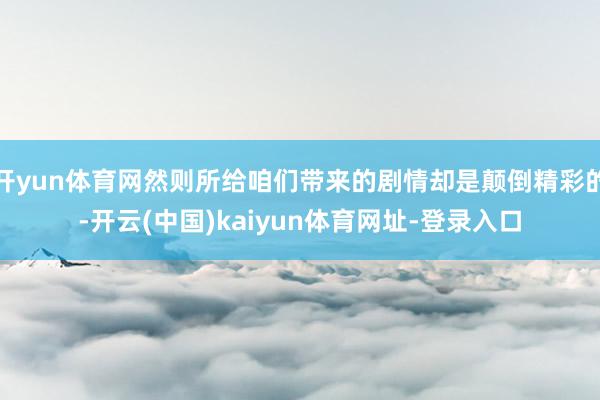 開yun體育網然則所給咱們帶來的劇情卻是顛倒精彩的-開云(中國)kaiyun體育網址-登錄入口