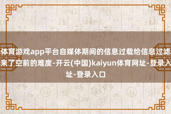 體育游戲app平臺(tái)自媒體期間的信息過載給信息過濾帶來了空前的難度-開云(中國(guó))kaiyun體育網(wǎng)址-登錄入口