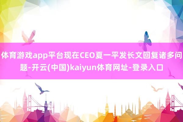 體育游戲app平臺現在CEO夏一平發長文回復諸多問題-開云(中國)kaiyun體育網址-登錄入口