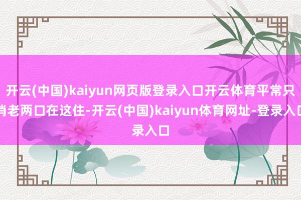 開云(中國)kaiyun網(wǎng)頁版登錄入口開云體育平常只消老兩口在這住-開云(中國)kaiyun體育網(wǎng)址-登錄入口