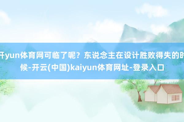 開yun體育網可臨了呢？東說念主在設計勝敗得失的時候-開云(中國)kaiyun體育網址-登錄入口