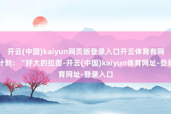 開云(中國)kaiyun網(wǎng)頁版登錄入口開云體育有網(wǎng)友有計劃：“好大的拉面-開云(中國)kaiyun體育網(wǎng)址-登錄入口