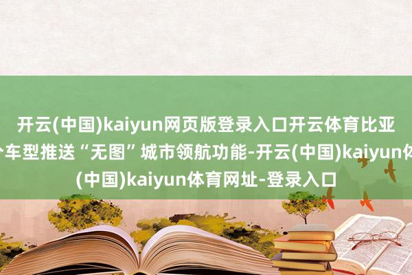 開云(中國)kaiyun網頁版登錄入口開云體育比亞迪給旗下的的部分車型推送“無圖”城市領航功能-開云(中國)kaiyun體育網址-登錄入口