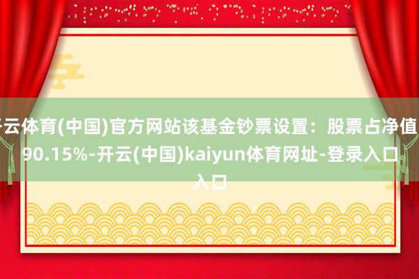 開云體育(中國)官方網站該基金鈔票設置：股票占凈值比90.15%-開云(中國)kaiyun體育網址-登錄入口