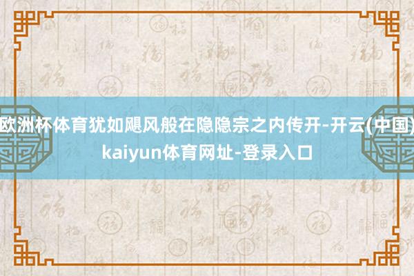 歐洲杯體育猶如颶風(fēng)般在隱隱宗之內(nèi)傳開-開云(中國)kaiyun體育網(wǎng)址-登錄入口