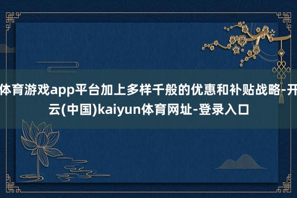 體育游戲app平臺加上多樣千般的優惠和補貼戰略-開云(中國)kaiyun體育網址-登錄入口