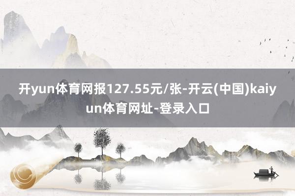 開yun體育網報127.55元/張-開云(中國)kaiyun體育網址-登錄入口