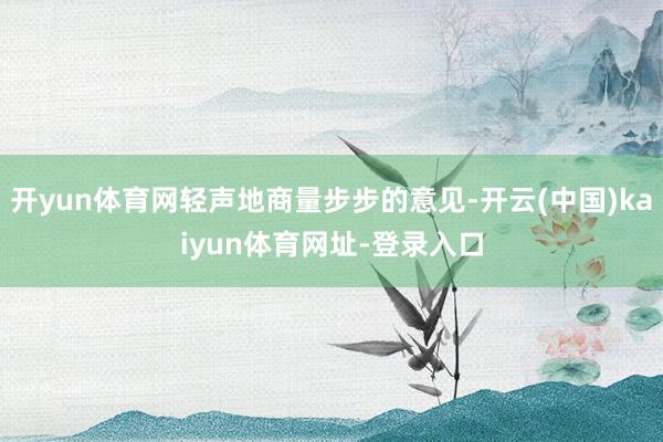 開yun體育網(wǎng)輕聲地商量步步的意見-開云(中國)kaiyun體育網(wǎng)址-登錄入口