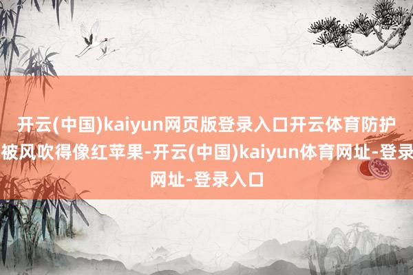 開云(中國)kaiyun網頁版登錄入口開云體育防護臉蛋被風吹得像紅蘋果-開云(中國)kaiyun體育網址-登錄入口