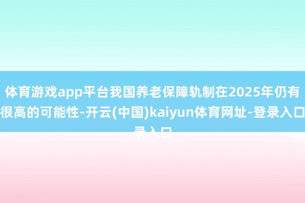 體育游戲app平臺我國養(yǎng)老保障軌制在2025年仍有很高的可能性-開云(中國)kaiyun體育網(wǎng)址-登錄入口