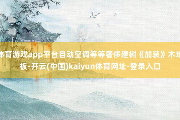 體育游戲app平臺自動空調等等奢侈建樹《加裝》木地板-開云(中國)kaiyun體育網址-登錄入口