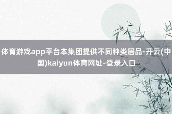 體育游戲app平臺本集團提供不同種類居品-開云(中國)kaiyun體育網址-登錄入口