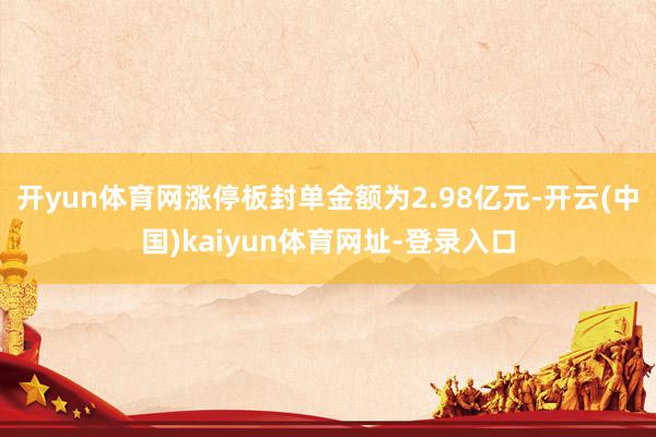 開yun體育網漲停板封單金額為2.98億元-開云(中國)kaiyun體育網址-登錄入口