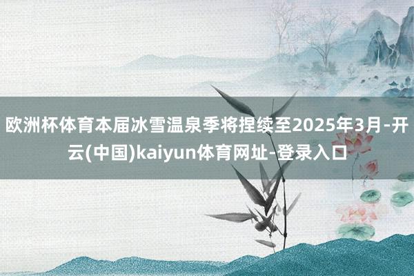 歐洲杯體育本屆冰雪溫泉季將捏續(xù)至2025年3月-開(kāi)云(中國(guó))kaiyun體育網(wǎng)址-登錄入口