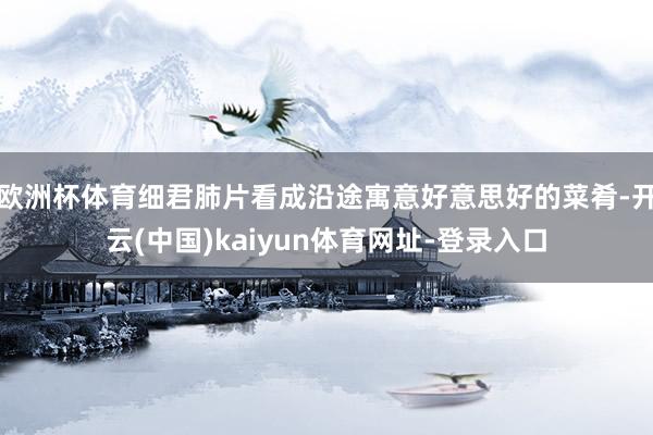 歐洲杯體育細君肺片看成沿途寓意好意思好的菜肴-開云(中國)kaiyun體育網址-登錄入口