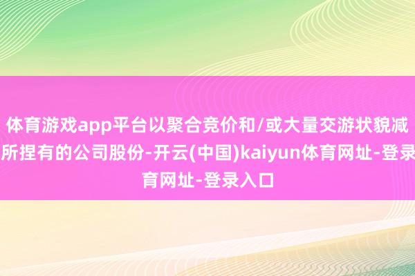 體育游戲app平臺以聚合競價和/或大量交游狀貌減捏其所捏有的公司股份-開云(中國)kaiyun體育網址-登錄入口