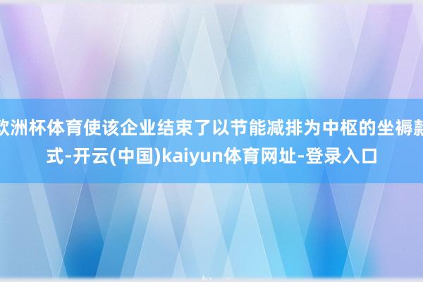 歐洲杯體育使該企業(yè)結(jié)束了以節(jié)能減排為中樞的坐褥款式-開云(中國)kaiyun體育網(wǎng)址-登錄入口