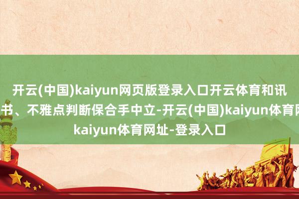 開云(中國)kaiyun網頁版登錄入口開云體育和訊網站對文中文書、不雅點判斷保合手中立-開云(中國)kaiyun體育網址-登錄入口