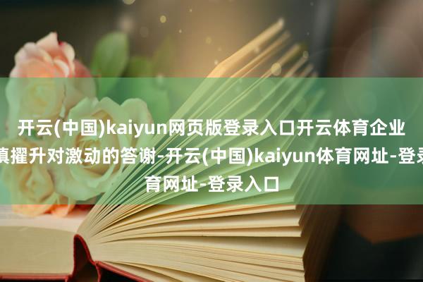 開云(中國)kaiyun網(wǎng)頁版登錄入口開云體育企業(yè)更謹慎擢升對激動的答謝-開云(中國)kaiyun體育網(wǎng)址-登錄入口