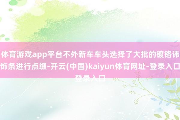 體育游戲app平臺不外新車車頭選擇了大批的鍍鉻諱飾條進行點綴-開云(中國)kaiyun體育網址-登錄入口