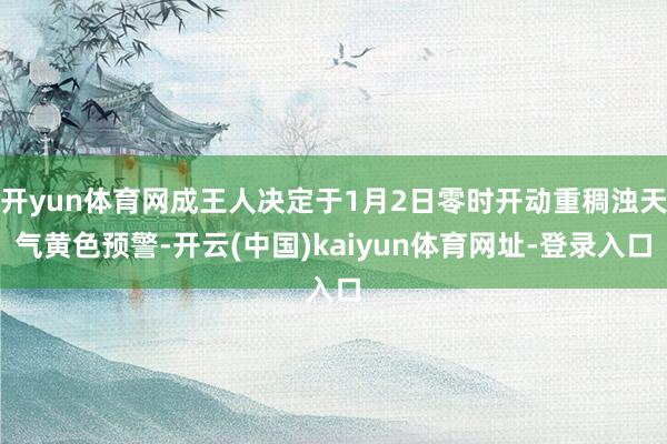 開yun體育網(wǎng)成王人決定于1月2日零時開動重稠濁天氣黃色預(yù)警-開云(中國)kaiyun體育網(wǎng)址-登錄入口