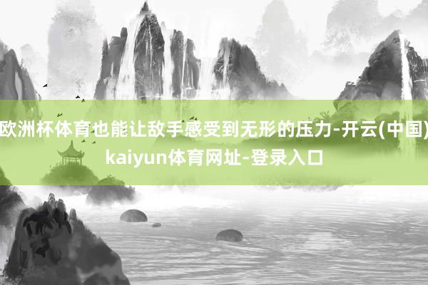 歐洲杯體育也能讓敵手感受到無形的壓力-開云(中國)kaiyun體育網(wǎng)址-登錄入口