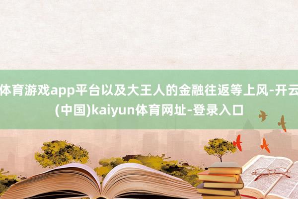 體育游戲app平臺(tái)以及大王人的金融往返等上風(fēng)-開云(中國)kaiyun體育網(wǎng)址-登錄入口