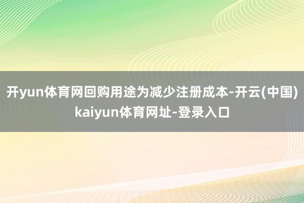 開yun體育網回購用途為減少注冊成本-開云(中國)kaiyun體育網址-登錄入口