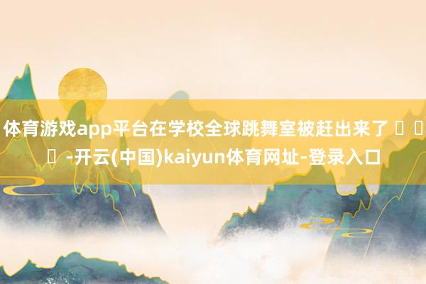 體育游戲app平臺在學校全球跳舞室被趕出來了 ???-開云(中國)kaiyun體育網址-登錄入口